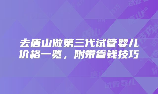 去唐山做第三代试管婴儿价格一览,附带省钱技巧