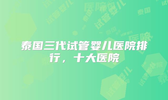 泰国三代试管婴儿医院排行，十大医院