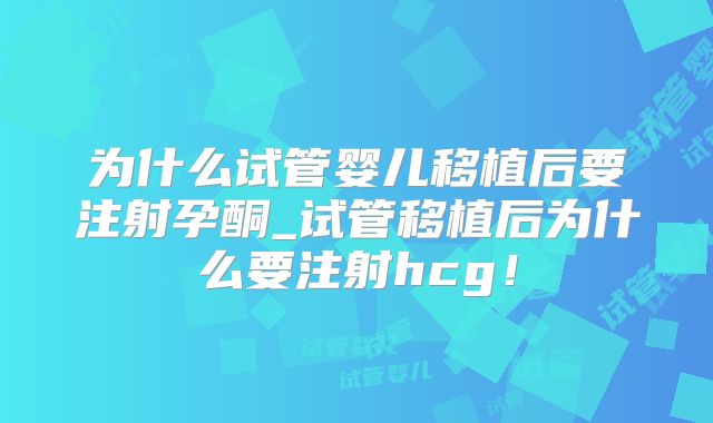 为什么试管婴儿移植后要注射孕酮_试管移植后为什么要注射hcg！