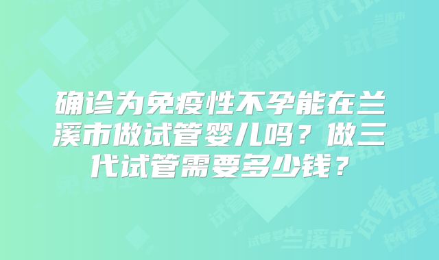 确诊为免疫性不孕能在兰溪市做试管婴儿吗?做三代试管需要多少钱?