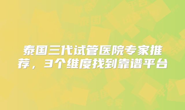 泰国三代试管医院专家推荐,3个维度找到靠谱平台