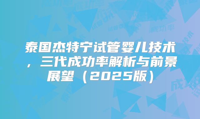 泰国杰特宁试管婴儿技术,三代成功率解析与前景展望(2025版)