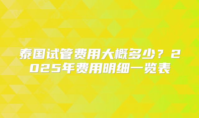 泰国试管费用大概多少?2025年费用明细一览表