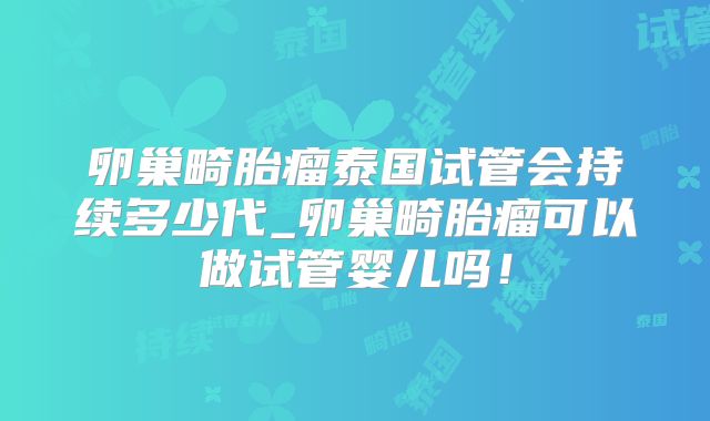 卵巢畸胎瘤泰国试管会持续多少代_卵巢畸胎瘤可以做试管婴儿吗!
