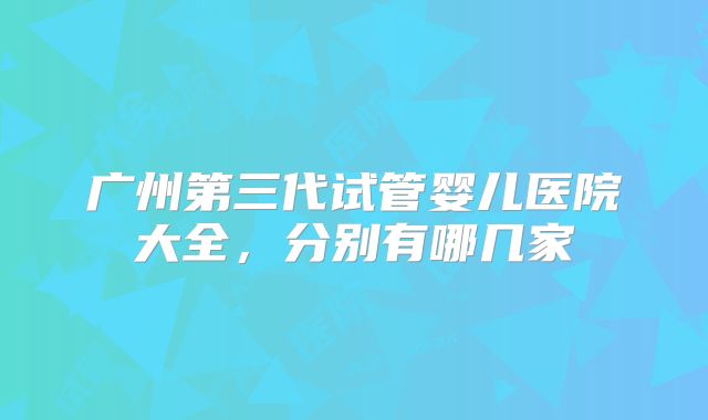 广州第三代试管婴儿医院大全，分别有哪几家