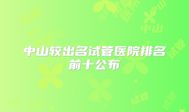 中山较出名试管医院排名前十公布