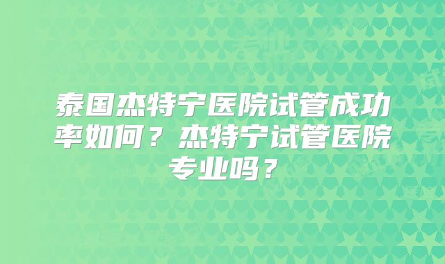 泰国杰特宁医院试管成功率如何?杰特宁试管医院专业吗?