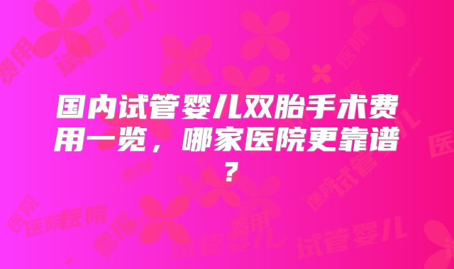 国内试管婴儿双胎手术费用一览，哪家医院更靠谱？