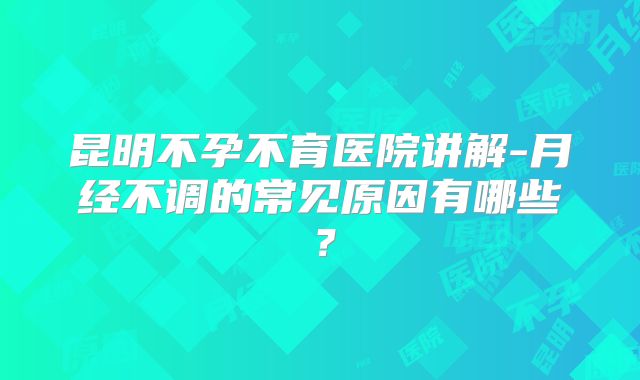 昆明不孕不育医院讲解-月经不调的常见原因有哪些？