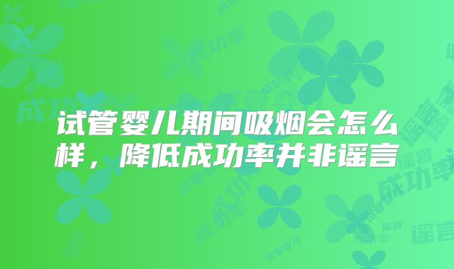 试管婴儿期间吸烟会怎么样，降低成功率并非谣言