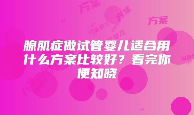 腺肌症做试管婴儿适合用什么方案比较好?看完你便知晓