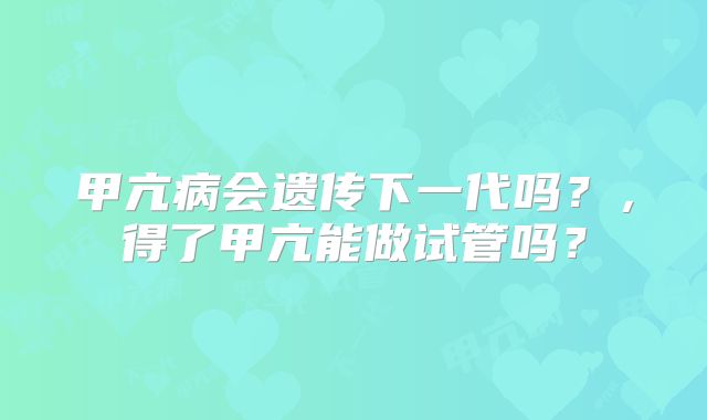 甲亢病会遗传下一代吗？，得了甲亢能做试管吗？