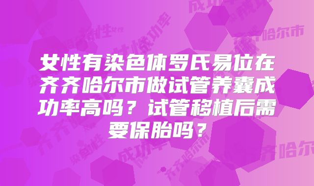 女性有染色体罗氏易位在齐齐哈尔市做试管养囊成功率高吗?试管移植后需要保胎吗?