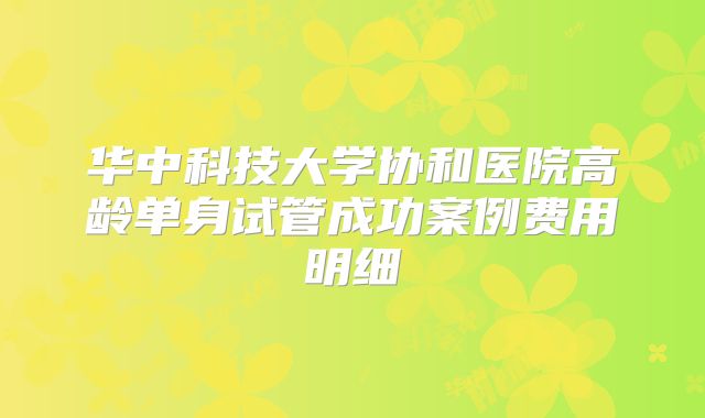 华中科技大学协和医院高龄单身试管成功案例费用明细