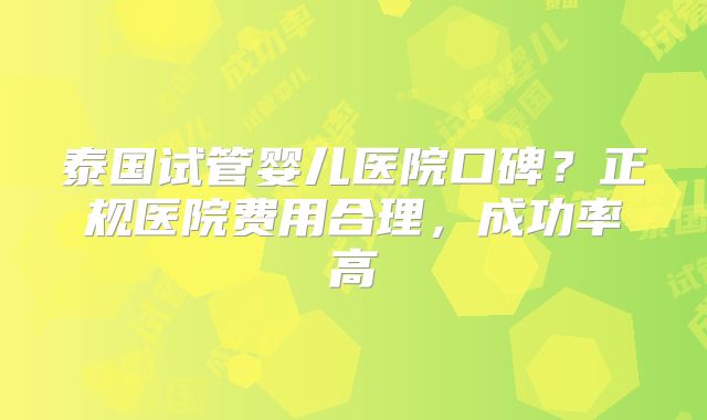 泰国试管婴儿医院口碑?正规医院费用合理,成功率高