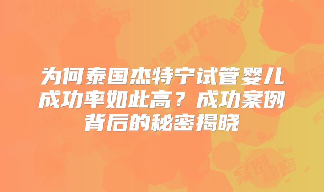 为何泰国杰特宁试管婴儿成功率如此高?成功案例背后的秘密揭晓