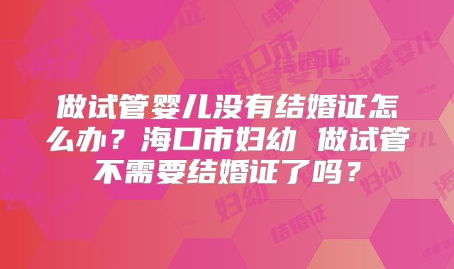 做试管婴儿没有结婚证怎么办?海口市妇幼 做试管不需要结婚证了吗?