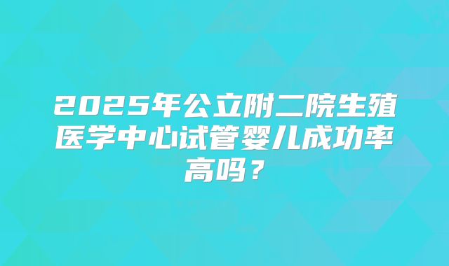 2025年公立附二院生殖医学中心试管婴儿成功率高吗？