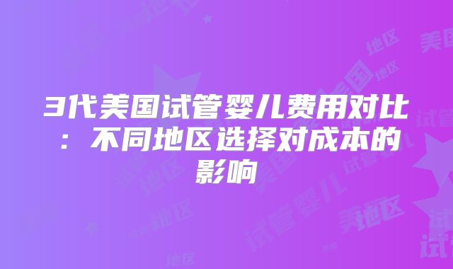 3代美国试管婴儿费用对比:不同地区选择对成本的影响