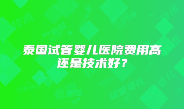 泰国试管婴儿医院费用高还是技术好?