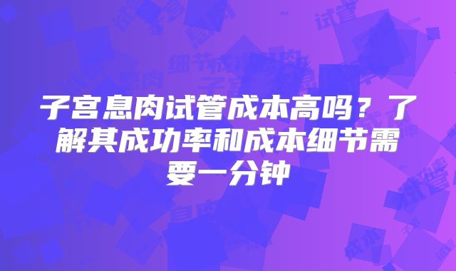 子宫息肉试管成本高吗？了解其成功率和成本细节需要一分钟