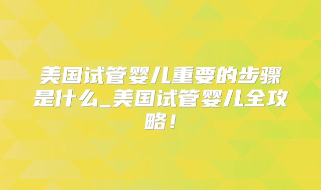 美国试管婴儿重要的步骤是什么_美国试管婴儿全攻略！