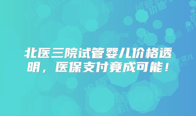 北医三院试管婴儿价格透明，医保支付竟成可能！