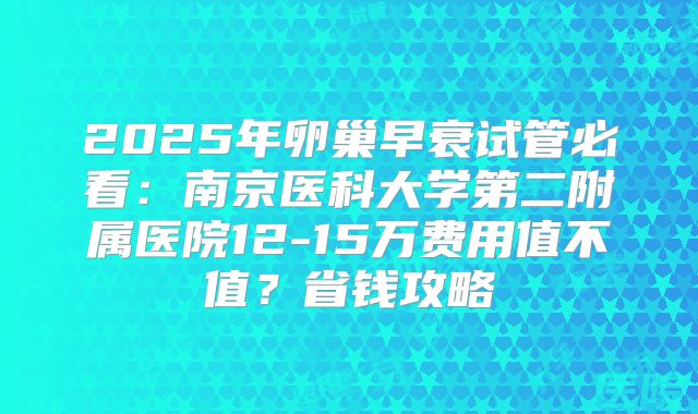 2025年卵巢早衰试管必看:南京医科大学第二附属医院12-15万费用值不值?省钱攻略