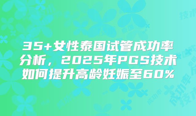 35+女性泰国试管成功率分析，2025年PGS技术如何提升高龄妊娠至60%