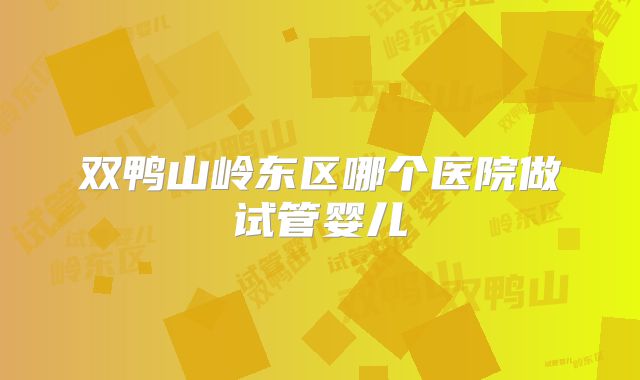 双鸭山岭东区哪个医院做试管婴儿