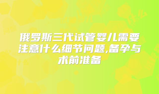 俄罗斯三代试管婴儿需要注意什么细节问题,备孕与术前准备
