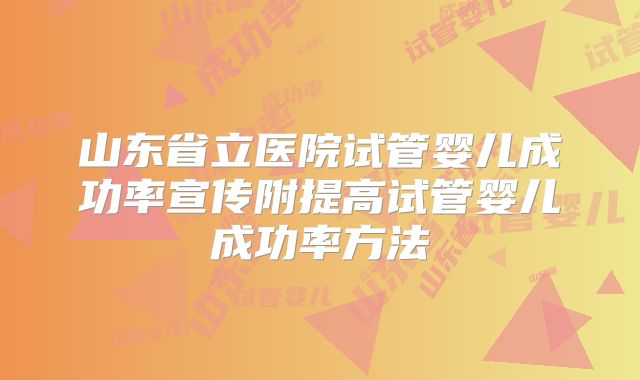 山东省立医院试管婴儿成功率宣传附提高试管婴儿成功率方法
