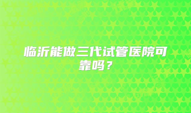 临沂能做三代试管医院可靠吗?