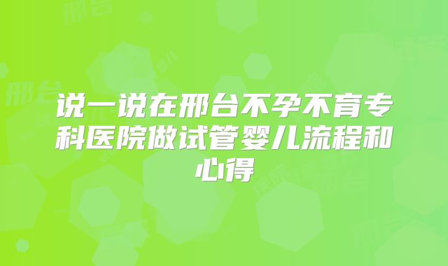 说一说在邢台不孕不育专科医院做试管婴儿流程和心得