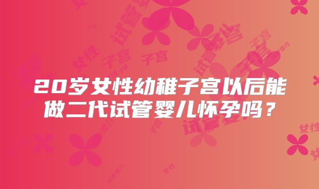 20岁女性幼稚子宫以后能做二代试管婴儿怀孕吗?