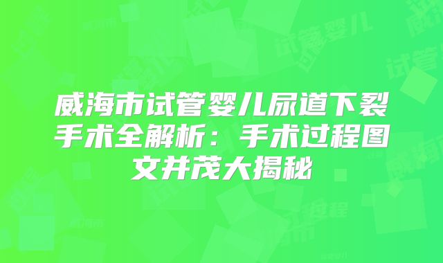 威海市试管婴儿尿道下裂手术全解析:手术过程图文并茂大揭秘