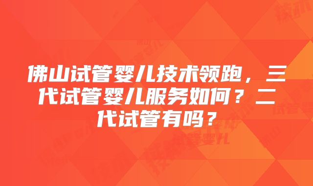 佛山试管婴儿技术领跑，三代试管婴儿服务如何？二代试管有吗？