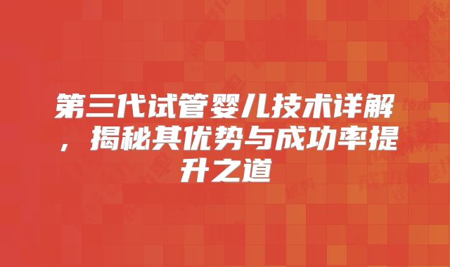 第三代试管婴儿技术详解，揭秘其优势与成功率提升之道