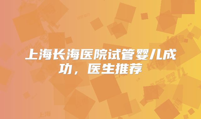 上海长海医院试管婴儿成功,医生推荐