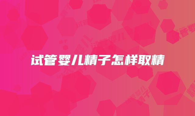 试管婴儿精子怎样取精