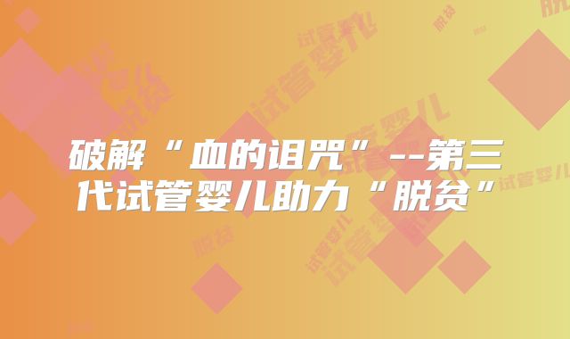 破解“血的诅咒”--第三代试管婴儿助力“脱贫”