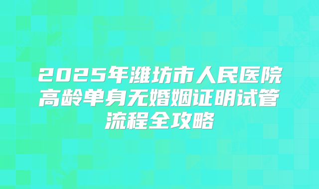 2025年潍坊市人民医院高龄单身无婚姻证明试管流程全攻略