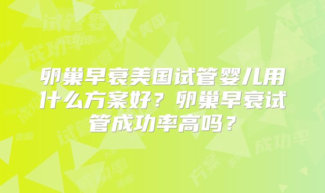 卵巢早衰美国试管婴儿用什么方案好?卵巢早衰试管成功率高吗?