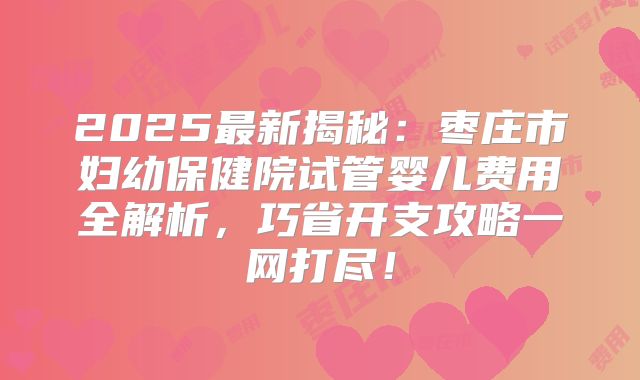 2025最新揭秘：枣庄市妇幼保健院试管婴儿费用全解析，巧省开支攻略一网打尽！