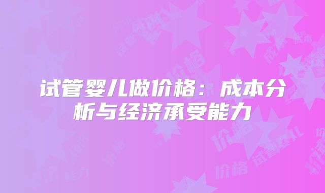 试管婴儿做价格:成本分析与经济承受能力