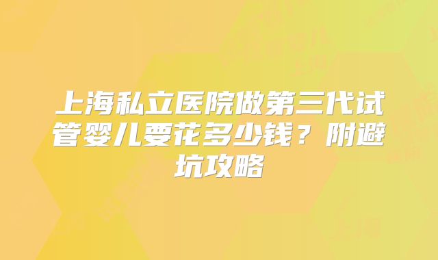 上海私立医院做第三代试管婴儿要花多少钱？附避坑攻略