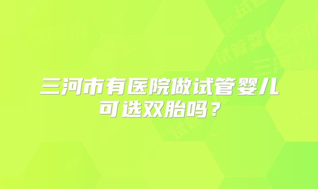三河市有医院做试管婴儿可选双胎吗?