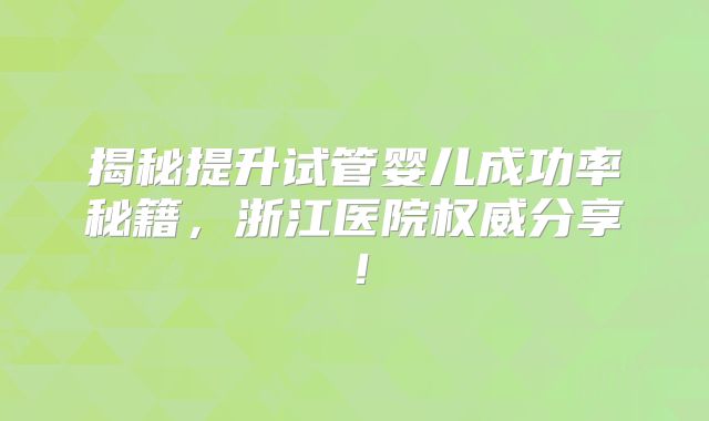 揭秘提升试管婴儿成功率秘籍,浙江医院权威分享!