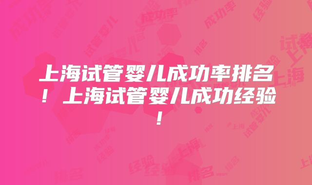 上海试管婴儿成功率排名!上海试管婴儿成功经验!