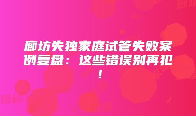 廊坊失独家庭试管失败案例复盘：这些错误别再犯！